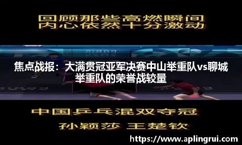 焦点战报：大满贯冠亚军决赛中山举重队vs聊城举重队的荣誉战较量