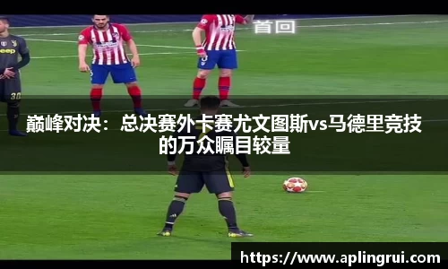 巅峰对决：总决赛外卡赛尤文图斯vs马德里竞技的万众瞩目较量