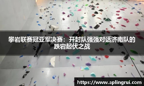 攀岩联赛冠亚军决赛：开封队强强对话济南队的跌宕起伏之战